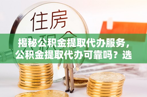 龙马潭揭秘公积金提取代办服务，公积金提取代办可靠吗？选择需谨慎