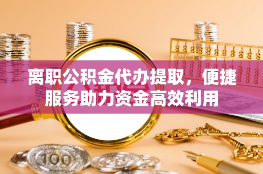 龙马潭离职公积金代办提取，便捷服务助力资金高效利用