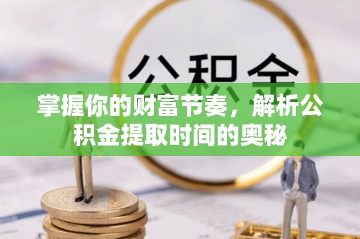 龙马潭掌握你的财富节奏，解析公积金提取时间的奥秘