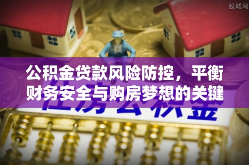 龙马潭公积金贷款风险防控，平衡财务安全与购房梦想的关键
