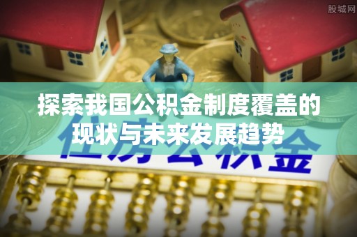 龙马潭探索我国公积金制度覆盖的现状与未来发展趋势