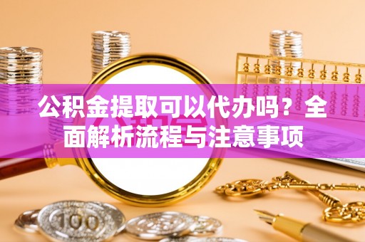龙马潭公积金提取可以代办吗？全面解析流程与注意事项