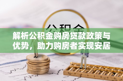 龙马潭解析公积金购房贷款政策与优势，助力购房者实现安居梦想