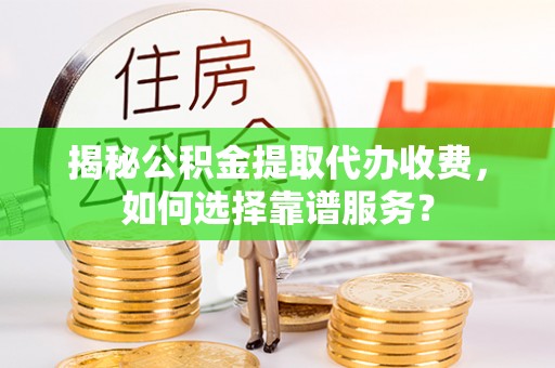 龙马潭揭秘公积金提取代办收费，如何选择靠谱服务？