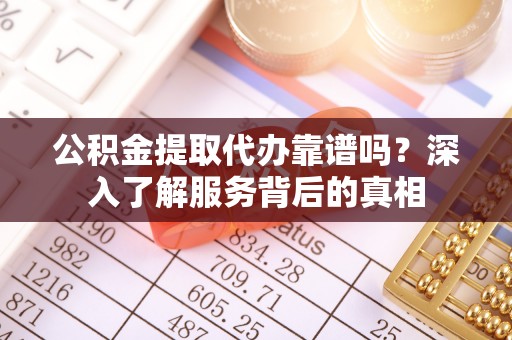 龙马潭公积金提取代办靠谱吗？深入了解服务背后的真相