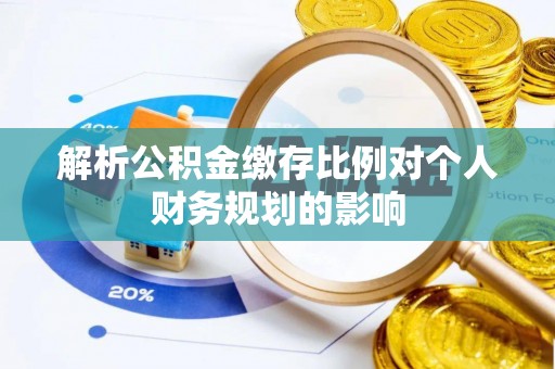 龙马潭解析公积金缴存比例对个人财务规划的影响