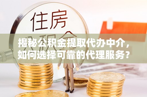 龙马潭揭秘公积金提取代办中介，如何选择可靠的代理服务？