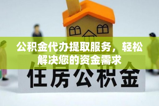 龙马潭公积金代办提取服务，轻松解决您的资金需求