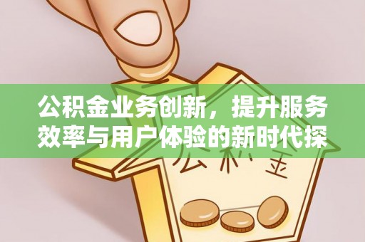 龙马潭公积金业务创新，提升服务效率与用户体验的新时代探索
