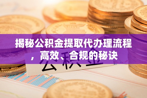龙马潭揭秘公积金提取代办理流程，高效、合规的秘诀