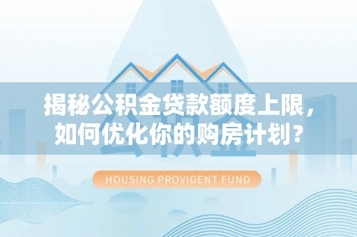 龙马潭揭秘公积金贷款额度上限，如何优化你的购房计划？