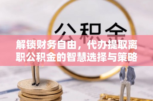 龙马潭解锁财务自由，代办提取离职公积金的智慧选择与策略