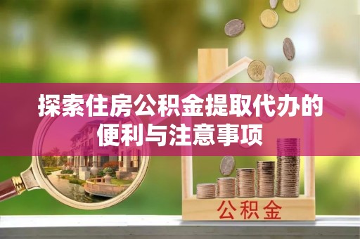龙马潭探索住房公积金提取代办的便利与注意事项