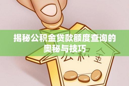 龙马潭揭秘公积金贷款额度查询的奥秘与技巧
