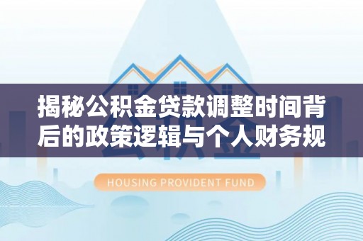 龙马潭揭秘公积金贷款调整时间背后的政策逻辑与个人财务规划