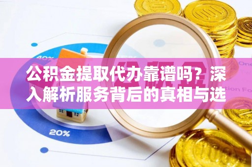 龙马潭公积金提取代办靠谱吗？深入解析服务背后的真相与选择指南