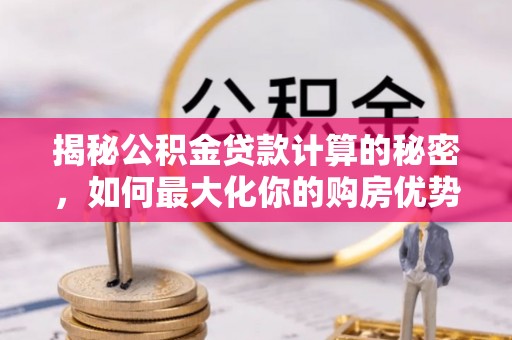 龙马潭揭秘公积金贷款计算的秘密，如何最大化你的购房优势