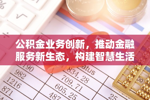 龙马潭公积金业务创新，推动金融服务新生态，构建智慧生活新未来
