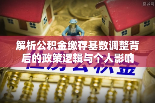 龙马潭解析公积金缴存基数调整背后的政策逻辑与个人影响