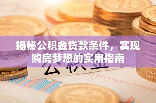 龙马潭揭秘公积金贷款条件，实现购房梦想的实用指南