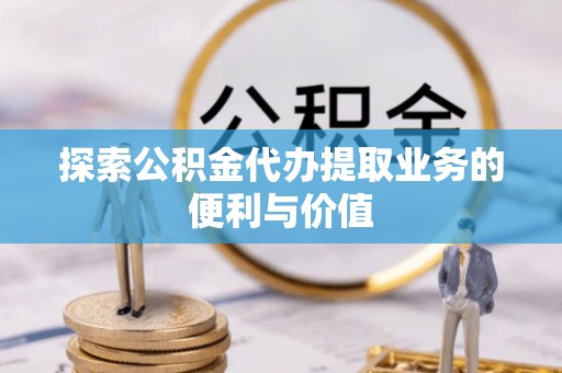 龙马潭探索公积金代办提取业务的便利与价值