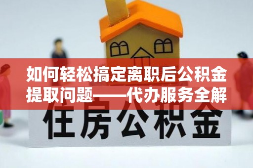 龙马潭如何轻松搞定离职后公积金提取问题——代办服务全解析