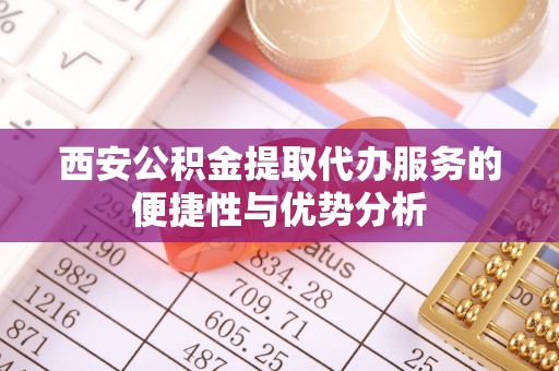 龙马潭西安公积金提取代办服务的便捷性与优势分析