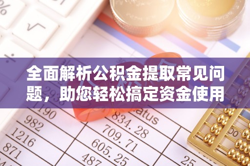 龙马潭全面解析公积金提取常见问题，助您轻松搞定资金使用