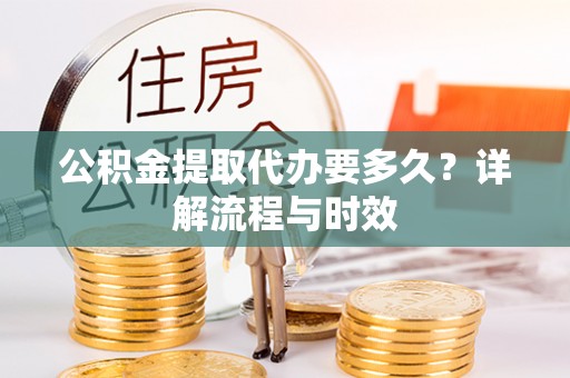 龙马潭公积金提取代办要多久？详解流程与时效