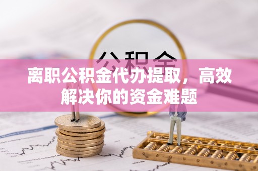龙马潭离职公积金代办提取，高效解决你的资金难题