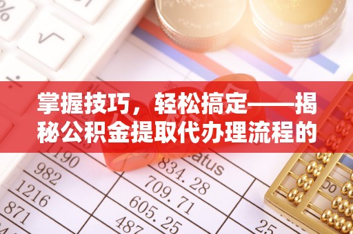 龙马潭掌握技巧，轻松搞定——揭秘公积金提取代办理流程的关键步骤