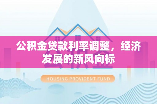 龙马潭公积金贷款利率调整，经济发展的新风向标