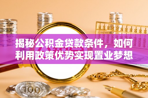龙马潭揭秘公积金贷款条件，如何利用政策优势实现置业梦想