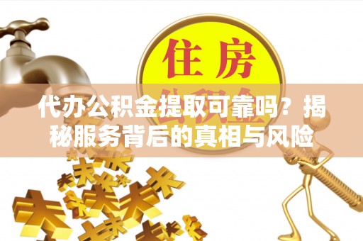 龙马潭代办公积金提取可靠吗？揭秘服务背后的真相与风险