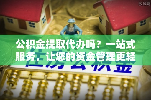龙马潭公积金提取代办吗？一站式服务，让您的资金管理更轻松