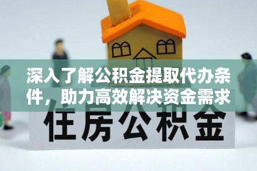 龙马潭深入了解公积金提取代办条件，助力高效解决资金需求