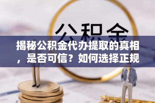 龙马潭揭秘公积金代办提取的真相，是否可信？如何选择正规服务？