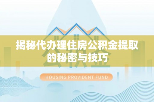 龙马潭揭秘代办理住房公积金提取的秘密与技巧