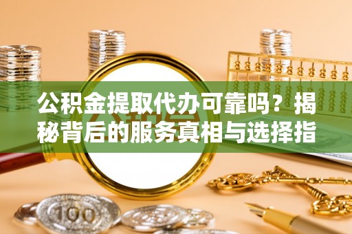 龙马潭公积金提取代办可靠吗？揭秘背后的服务真相与选择指南