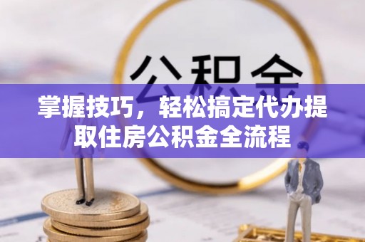 龙马潭掌握技巧，轻松搞定代办提取住房公积金全流程