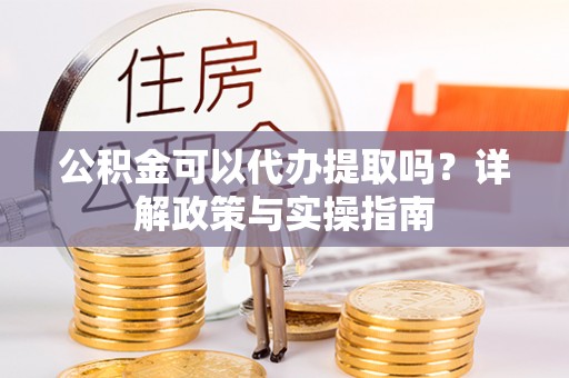 龙马潭公积金可以代办提取吗？详解政策与实操指南