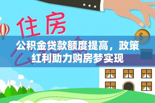 龙马潭公积金贷款额度提高，政策红利助力购房梦实现
