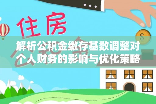 龙马潭解析公积金缴存基数调整对个人财务的影响与优化策略