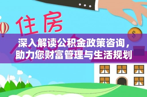 龙马潭深入解读公积金政策咨询，助力您财富管理与生活规划