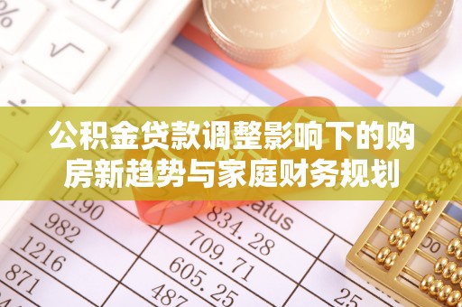 龙马潭公积金贷款调整影响下的购房新趋势与家庭财务规划