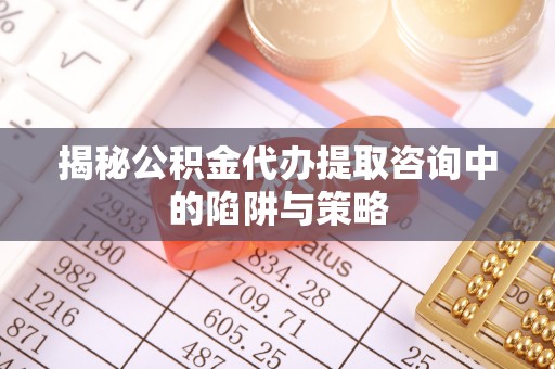 龙马潭揭秘公积金代办提取咨询中的陷阱与策略
