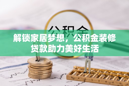 龙马潭解锁家居梦想，公积金装修贷款助力美好生活