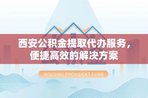 龙马潭西安公积金提取代办服务，便捷高效的解决方案