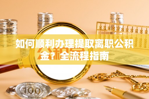 龙马潭如何顺利办理提取离职公积金？全流程指南