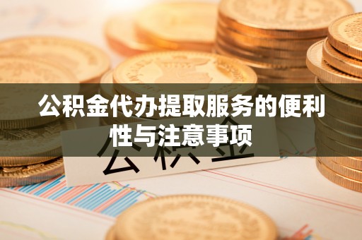 龙马潭公积金代办提取服务的便利性与注意事项